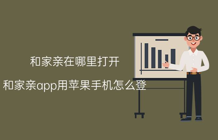 和家亲在哪里打开 和家亲app用苹果手机怎么登？